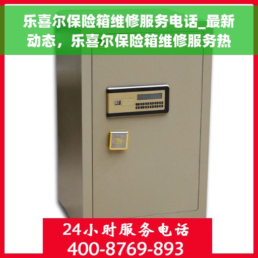 乐喜尔保险箱维修服务电话_最新动态，乐喜尔保险箱维修服务热线及最新动态更新