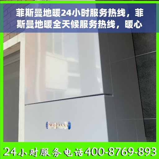 菲斯曼地暖24小时服务热线，菲斯曼地暖全天候服务热线，暖心保障随时在线