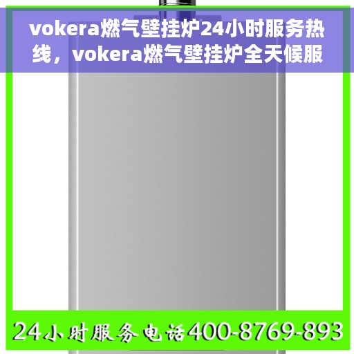 vokera燃气壁挂炉24小时服务热线，vokera燃气壁挂炉全天候服务热线，专业解决您的采暖问题