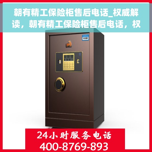 朝有精工保险柜售后电话_权威解读，朝有精工保险柜售后电话，权威解读服务热线及售后保障
