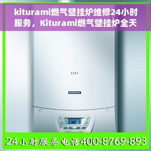 kiturami燃气壁挂炉维修24小时服务，Kiturami燃气壁挂炉全天候专业维修服务