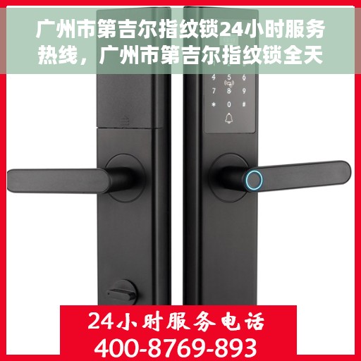 广州市第吉尔指纹锁24小时服务热线，广州市第吉尔指纹锁全天候服务热线，专业解锁，无忧服务