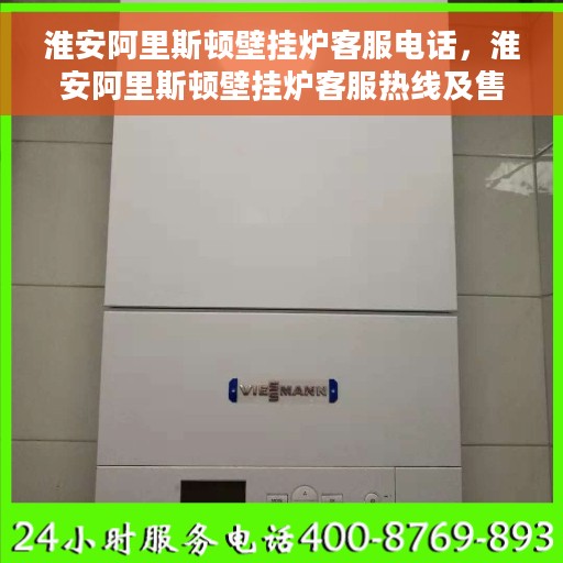 淮安阿里斯顿壁挂炉客服电话，淮安阿里斯顿壁挂炉客服热线及售后支持服务指南