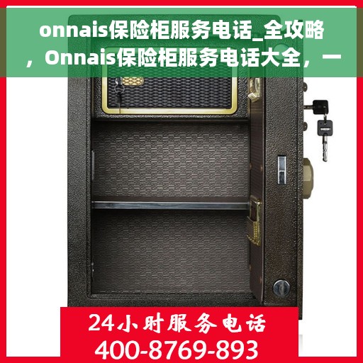 onnais保险柜服务电话_全攻略，Onnais保险柜服务电话大全，一站式解决方案全攻略
