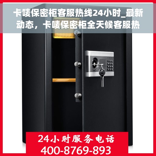 卡唛保密柜客服热线24小时_最新动态，卡唛保密柜全天候客服热线，最新动态与便捷服务保障
