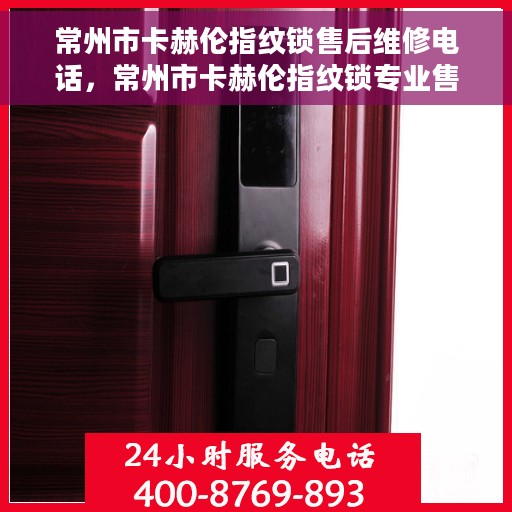 常州市卡赫伦指纹锁售后维修电话，常州市卡赫伦指纹锁专业售后维修服务电话