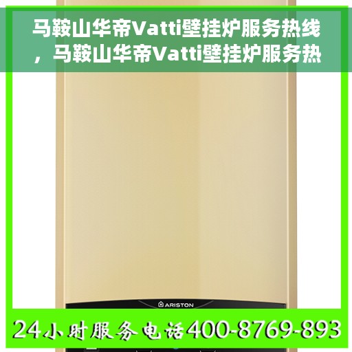 马鞍山华帝Vatti壁挂炉服务热线，马鞍山华帝Vatti壁挂炉服务热线，专业维修与售后支持一站式解决