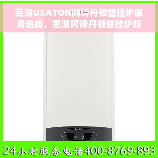 芜湖USATON阿诗丹顿壁挂炉服务热线，芜湖阿诗丹顿壁挂炉服务热线，专业售后支持，温馨呵护您的温暖生活