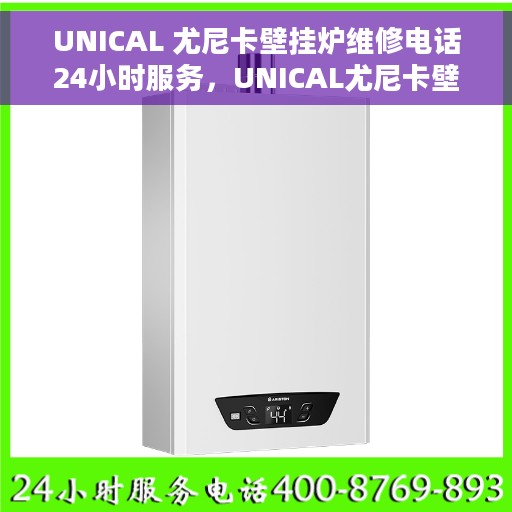 UNICAL 尤尼卡壁挂炉维修电话24小时服务，UNICAL尤尼卡壁挂炉全天候维修服务热线