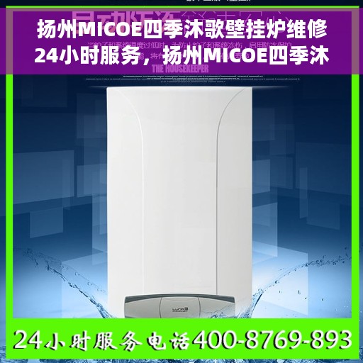 扬州MICOE四季沐歌壁挂炉维修24小时服务，扬州MICOE四季沐歌壁挂炉专业维修服务，全天候响应，贴心保障您的温暖生活