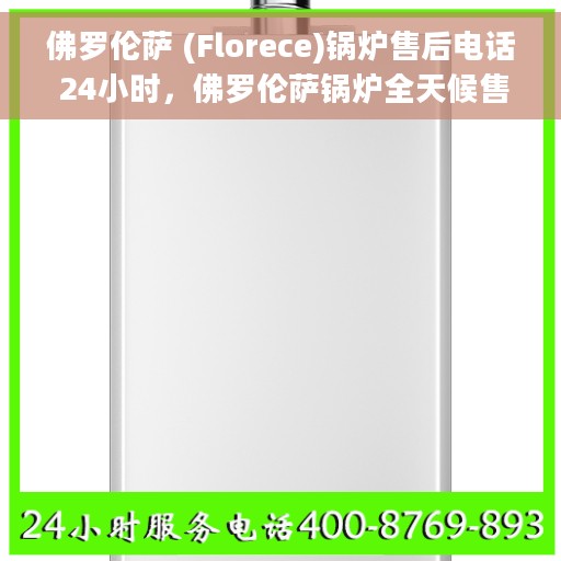 佛罗伦萨 (Florece)锅炉售后电话 24小时，佛罗伦萨锅炉全天候售后热线，专业服务的保障
