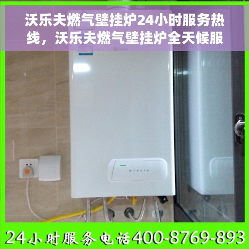 沃乐夫燃气壁挂炉24小时服务热线，沃乐夫燃气壁挂炉全天候服务热线，贴心关怀温暖您的家
