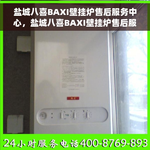 盐城八喜BAXI壁挂炉售后服务中心，盐城八喜BAXI壁挂炉售后服务中心，专业维修，贴心服务