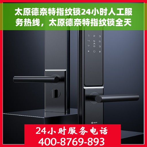 太原德奈特指纹锁24小时人工服务热线，太原德奈特指纹锁全天候人工服务热线，贴心守护您的安全