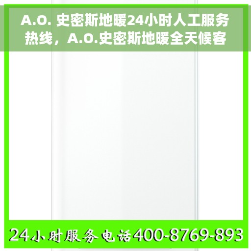 A.O. 史密斯地暖24小时人工服务热线，A.O.史密斯地暖全天候客服热线，专业解答与售后无忧