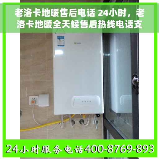 老洛卡地暖售后电话 24小时，老洛卡地暖全天候售后热线电话支持服务