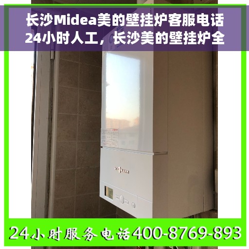 长沙Midea美的壁挂炉客服电话24小时人工，长沙美的壁挂炉全天候人工客服热线公布