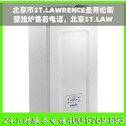 北京市ST.LAWRENCE圣劳伦斯壁挂炉售后电话，北京ST.LAWRENCE圣劳伦斯壁挂炉售后服务热线及电话全攻略