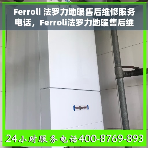Ferroli 法罗力地暖售后维修服务电话，Ferroli法罗力地暖售后维修服务热线及专业解决方案