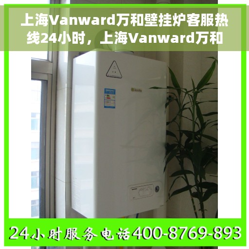 上海Vanward万和壁挂炉客服热线24小时，上海Vanward万和壁挂炉全天候客服热线，温暖守护您的冬季采暖