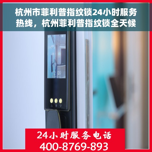 杭州市菲利普指纹锁24小时服务热线，杭州菲利普指纹锁全天候服务热线，专业解锁您的生活安全锁事