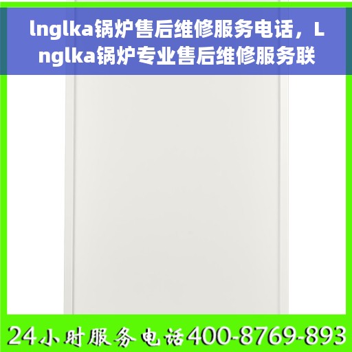 lnglka锅炉售后维修服务电话，Lnglka锅炉专业售后维修服务联系电话