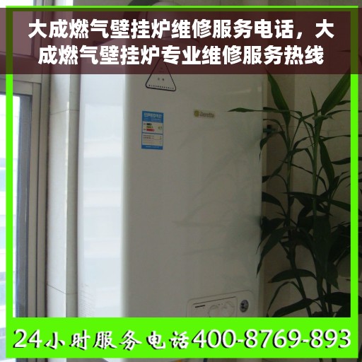 大成燃气壁挂炉维修服务电话，大成燃气壁挂炉专业维修服务热线