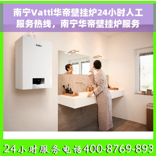 南宁Vatti华帝壁挂炉24小时人工服务热线，南宁华帝壁挂炉服务热线，全天候人工支持，专业解答与售后无忧