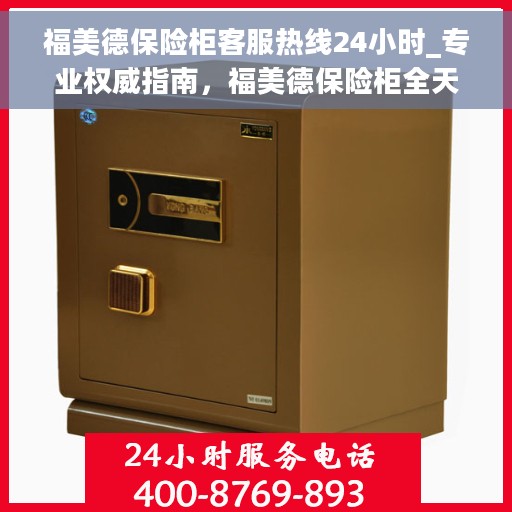 福美德保险柜客服热线24小时_专业权威指南，福美德保险柜全天候客服热线，专业权威指南，为您解答疑难困惑！