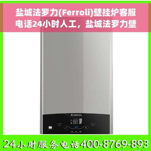 盐城法罗力(Ferroli)壁挂炉客服电话24小时人工，盐城法罗力壁挂炉全天候在线客服热线，专业解答您的疑问，贴心服务每一天