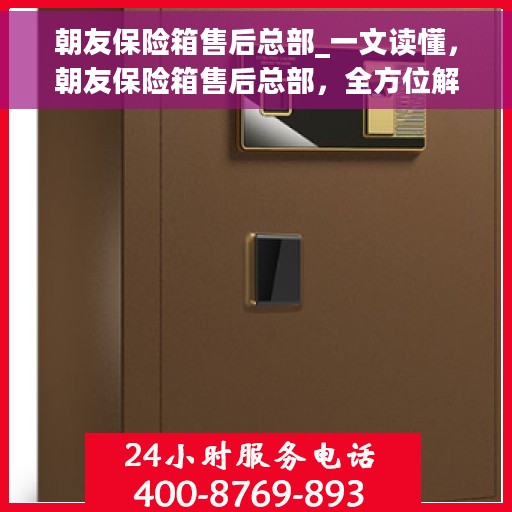朝友保险箱售后总部_一文读懂，朝友保险箱售后总部，全方位解读，让您无忧购物！