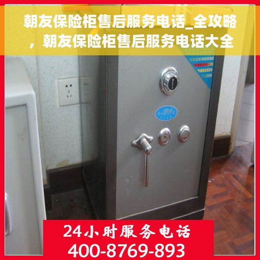 朝友保险柜售后服务电话_全攻略，朝友保险柜售后服务电话大全，一站式解决您的售后需求全攻略