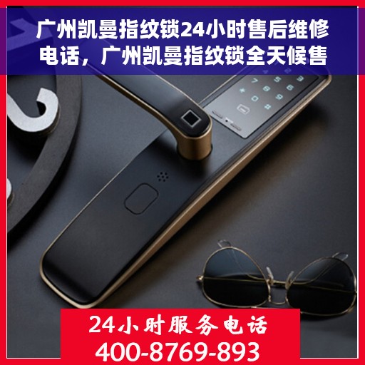 广州凯曼指纹锁24小时售后维修电话，广州凯曼指纹锁全天候售后维修服务热线