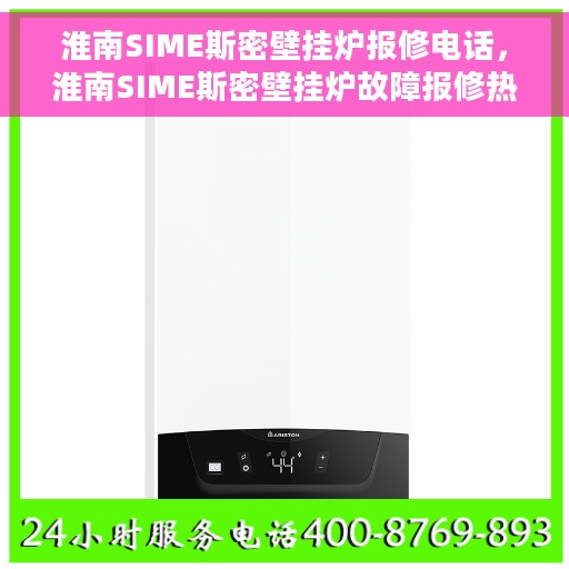 淮南SIME斯密壁挂炉报修电话，淮南SIME斯密壁挂炉故障报修热线及售后指南