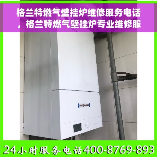 格兰特燃气壁挂炉维修服务电话，格兰特燃气壁挂炉专业维修服务热线