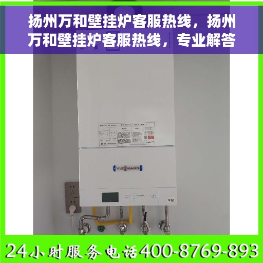 扬州万和壁挂炉客服热线，扬州万和壁挂炉客服热线，专业解答，温暖您的生活