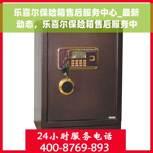 乐喜尔保险箱售后服务中心_最新动态，乐喜尔保险箱售后服务中心，最新动态速递