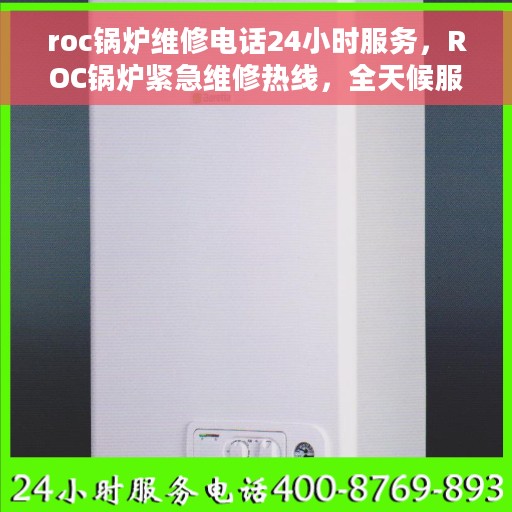 roc锅炉维修电话24小时服务，ROC锅炉紧急维修热线，全天候服务，专业保障您的锅炉运行无忧