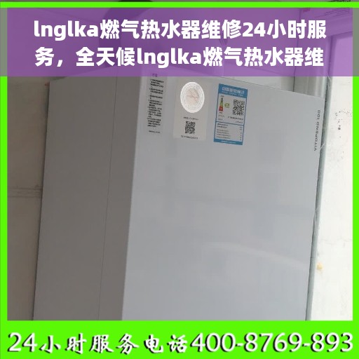lnglka燃气热水器维修24小时服务，全天候lnglka燃气热水器维修服务，专业解决您的热水问题