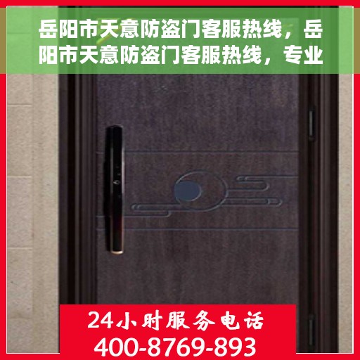 岳阳市天意防盗门客服热线，岳阳市天意防盗门客服热线，专业解答与优质服务，为您的安全保驾护航