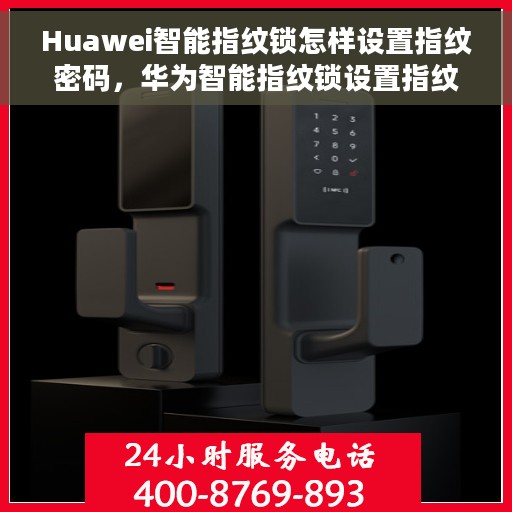 Huawei智能指纹锁怎样设置指纹密码，华为智能指纹锁设置指纹密码全攻略