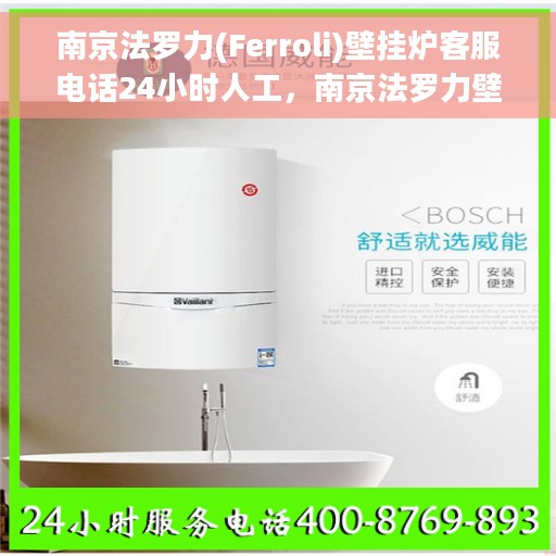 南京法罗力(Ferroli)壁挂炉客服电话24小时人工，南京法罗力壁挂炉全天候在线客服热线，专业解答与售后无忧