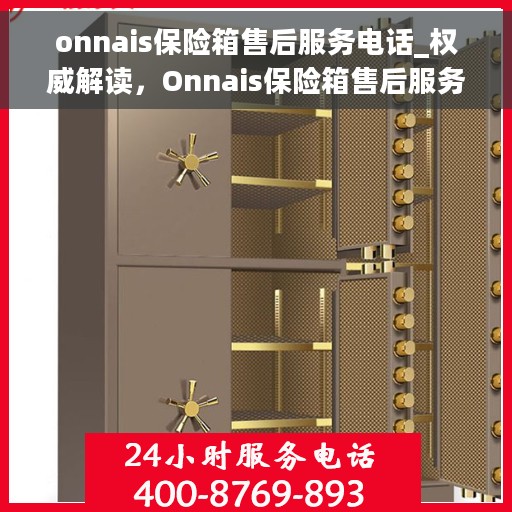 onnais保险箱售后服务电话_权威解读，Onnais保险箱售后服务电话，权威解读与快速响应