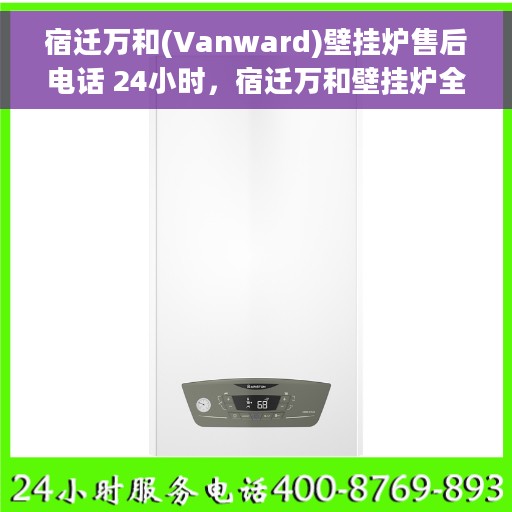 宿迁万和(Vanward)壁挂炉售后电话 24小时，宿迁万和壁挂炉全天候售后服务热线电话曝光