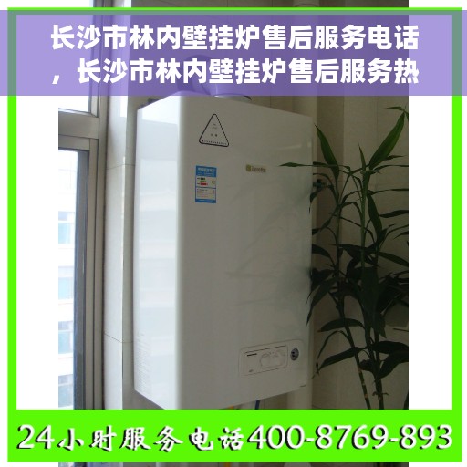 长沙市林内壁挂炉售后服务电话，长沙市林内壁挂炉售后服务热线及电话全解析
