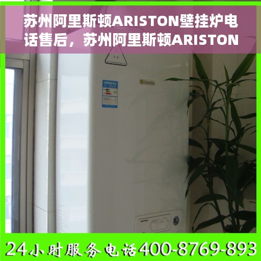 苏州阿里斯顿ARISTON壁挂炉电话售后，苏州阿里斯顿ARISTON壁挂炉售后电话专线服务