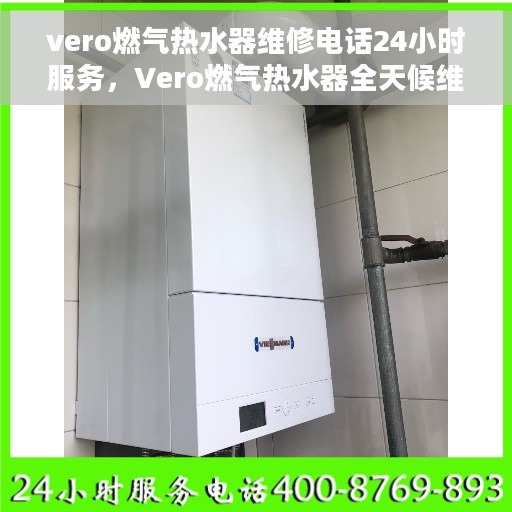 vero燃气热水器维修电话24小时服务，Vero燃气热水器全天候维修服务热线
