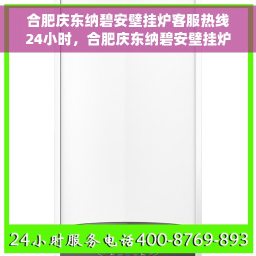 合肥庆东纳碧安壁挂炉客服热线24小时，合肥庆东纳碧安壁挂炉全天候客服热线，贴心服务随时在线