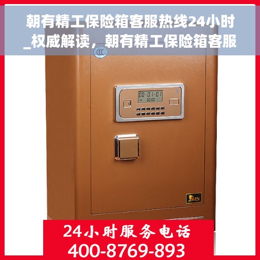 朝有精工保险箱客服热线24小时_权威解读，朝有精工保险箱客服热线全天候服务，权威解读，保障您的安全需求
