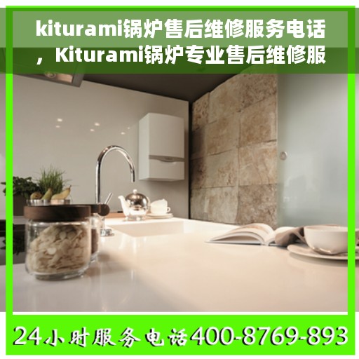 kiturami锅炉售后维修服务电话，Kiturami锅炉专业售后维修服务联系电话